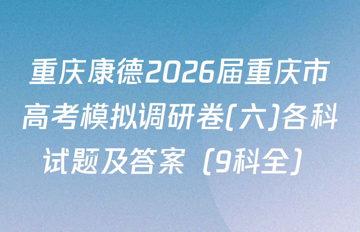 重庆康德2026届重庆市高考模拟调研卷(六)各科试题及答案（9科全）