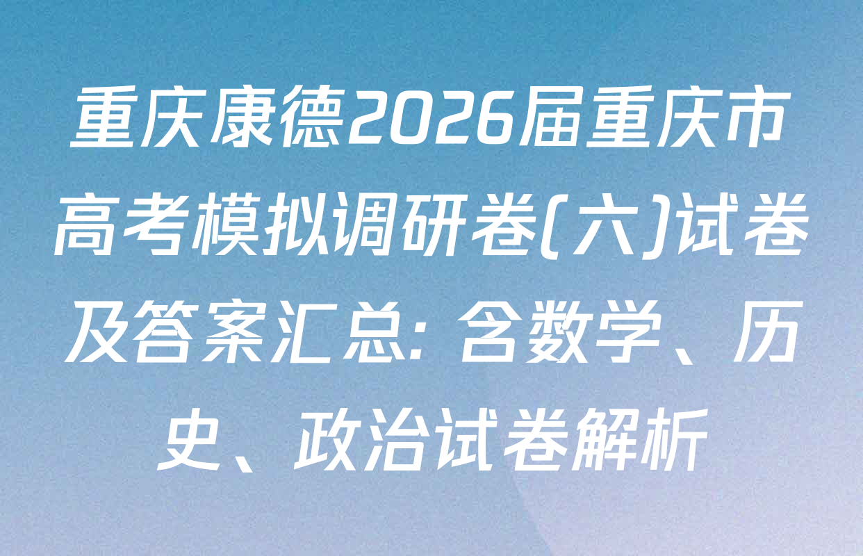 重庆康德2026届重庆市高考模拟调研卷(六)试卷及答案汇总: 含数学、历史、政治试卷解析