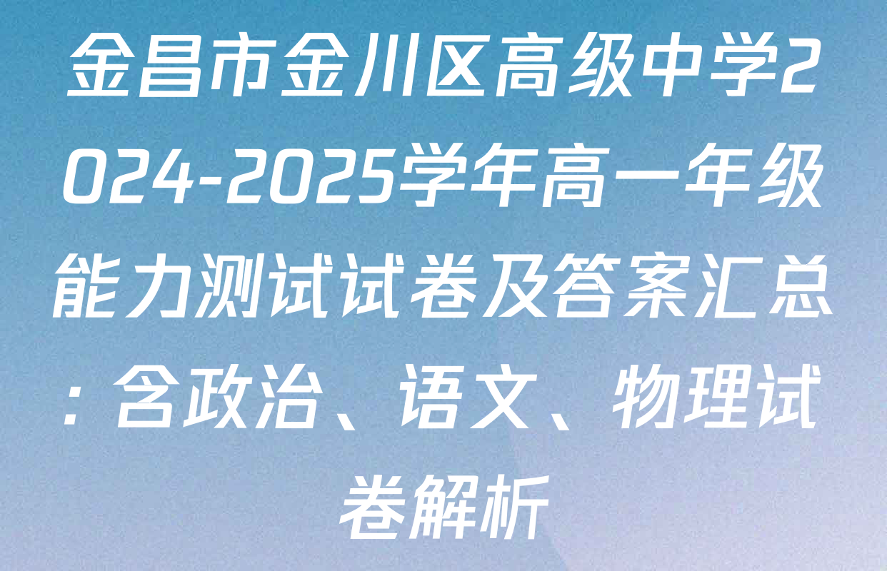 金昌市金川区高级中学2024-2025学年高一年级能力测试试卷及答案汇总: 含政治、语文、物理试卷解析