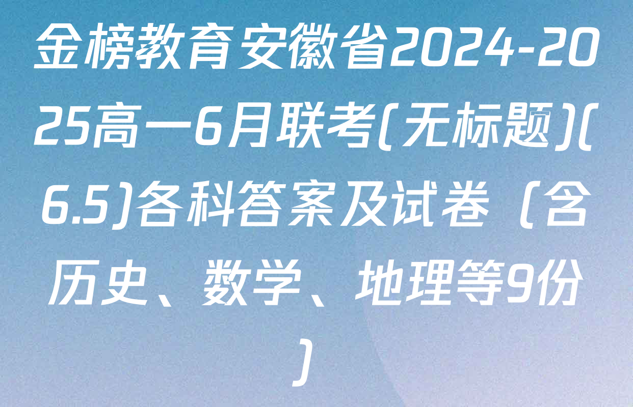 金榜教育安徽省2024-2025高一6月联考(无标题)(6.5)各科答案及试卷（含历史、数学、地理等9份）
