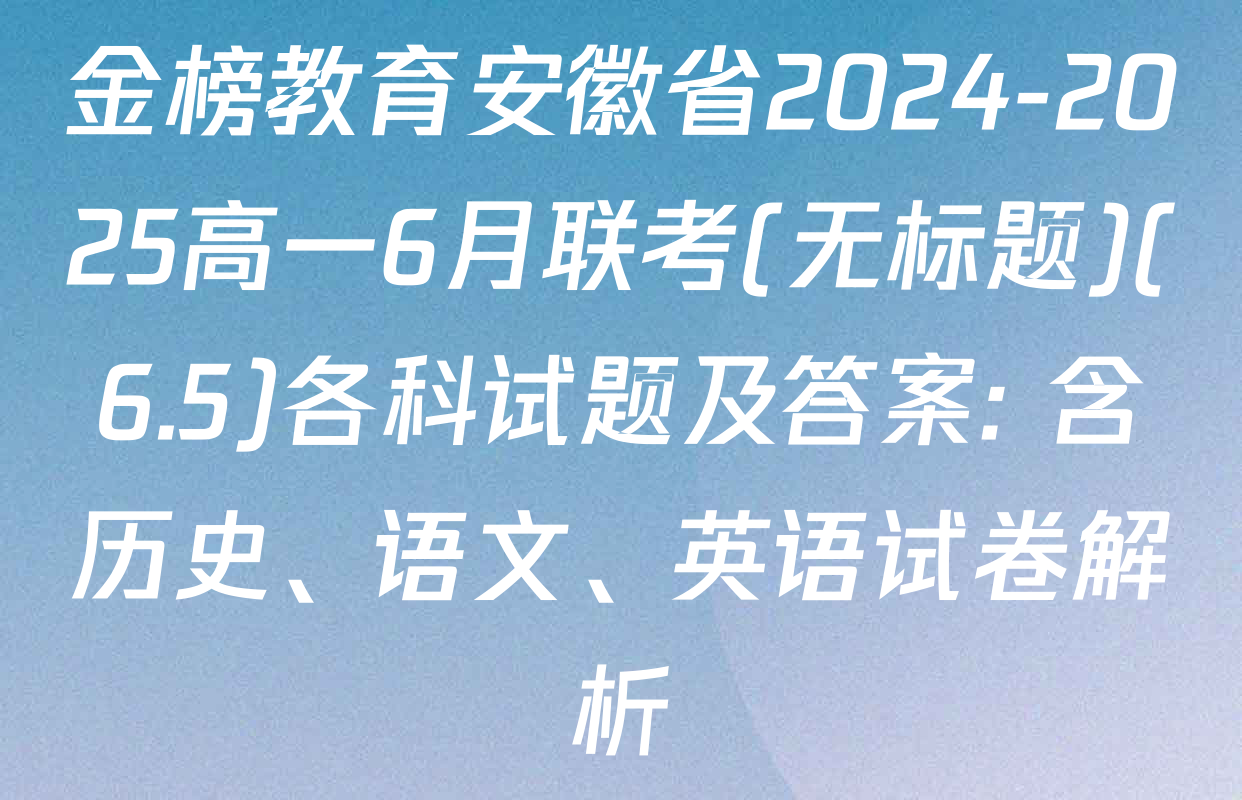 金榜教育安徽省2024-2025高一6月联考(无标题)(6.5)各科试题及答案: 含历史、语文、英语试卷解析