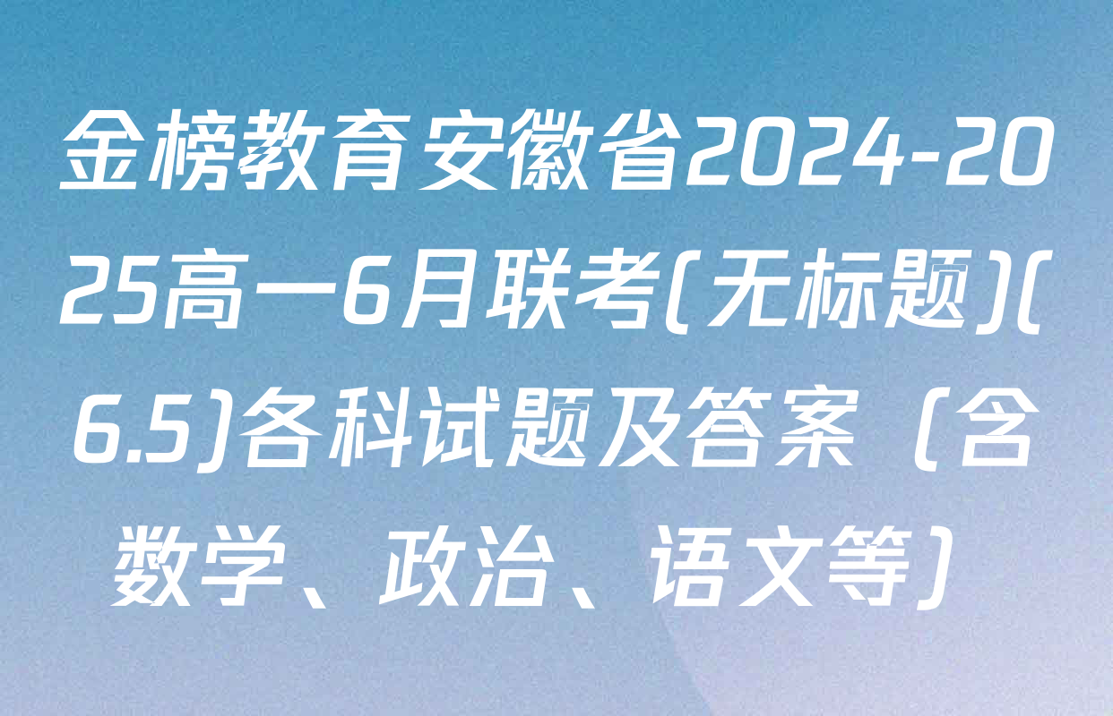 金榜教育安徽省2024-2025高一6月联考(无标题)(6.5)各科试题及答案（含数学、政治、语文等）