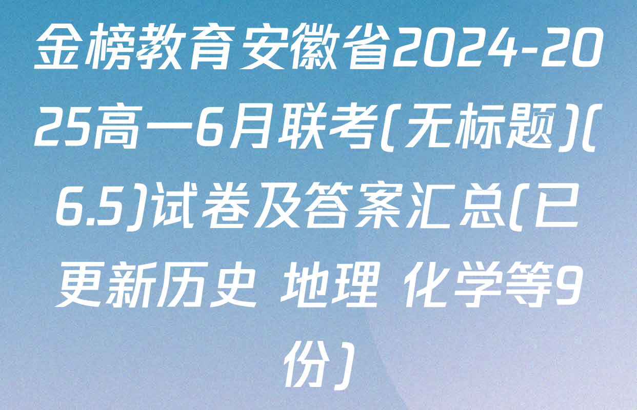 金榜教育安徽省2024-2025高一6月联考(无标题)(6.5)试卷及答案汇总(已更新历史 地理 化学等9份)