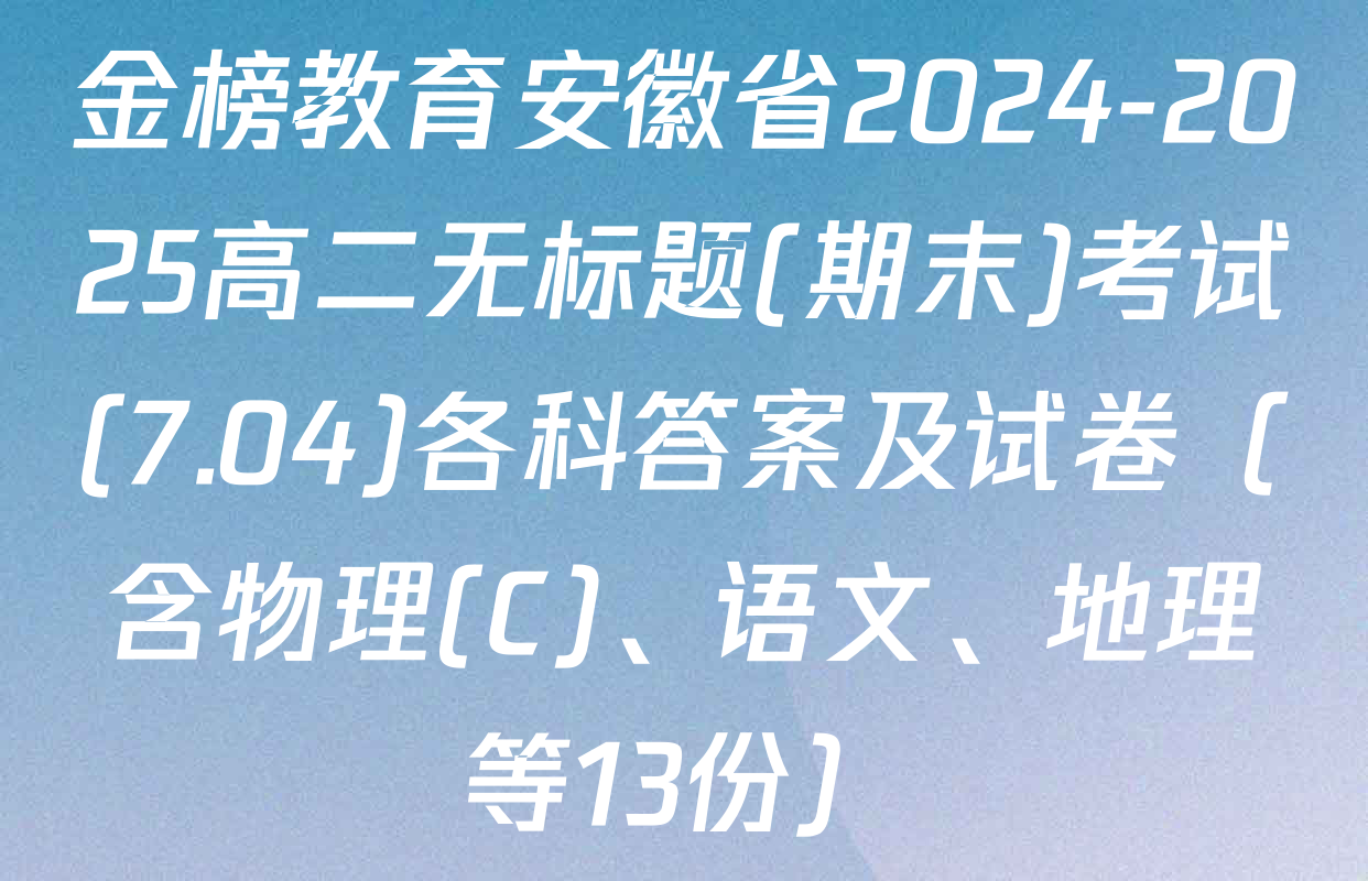 金榜教育安徽省2024-2025高二无标题(期末)考试(7.04)各科答案及试卷（含物理(C)、语文、地理等13份）