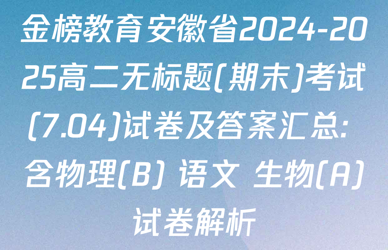 金榜教育安徽省2024-2025高二无标题(期末)考试(7.04)试卷及答案汇总: 含物理(B) 语文 生物(A)试卷解析