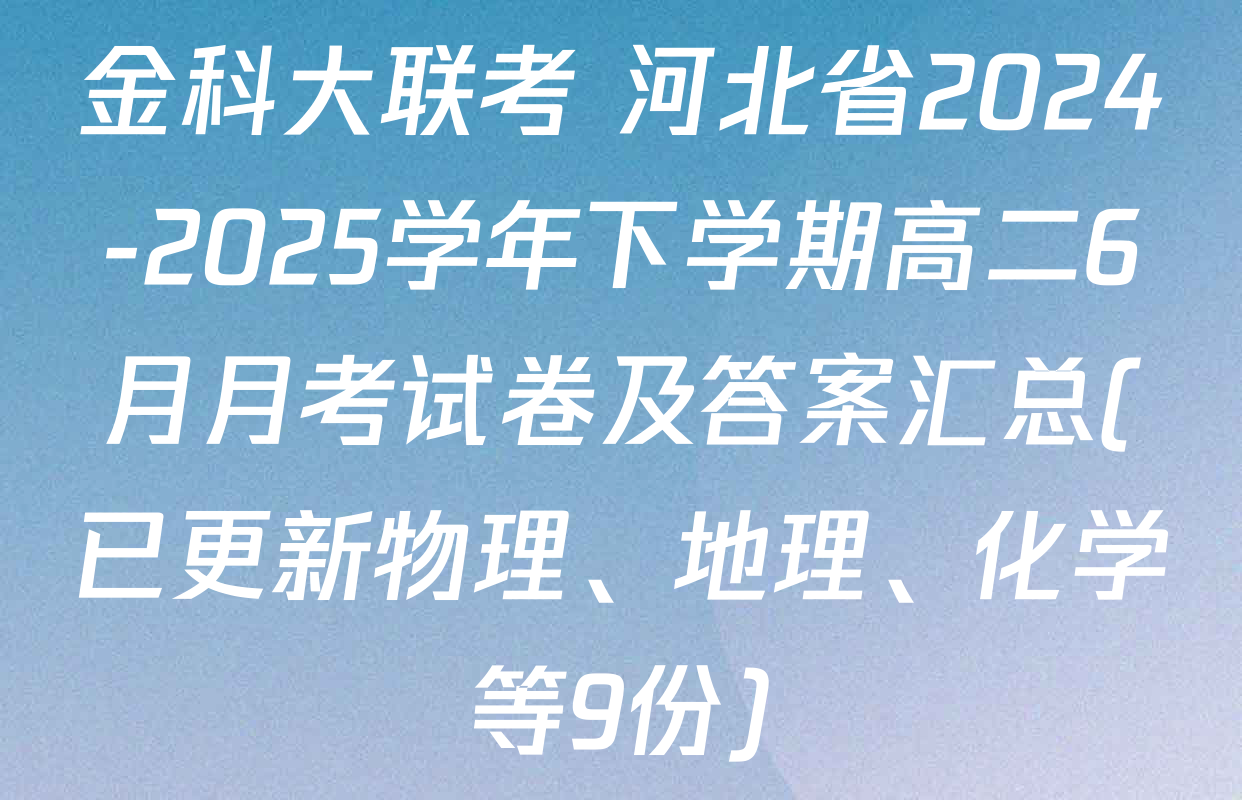 金科大联考 河北省2024-2025学年下学期高二6月月考试卷及答案汇总(已更新物理、地理、化学等9份)