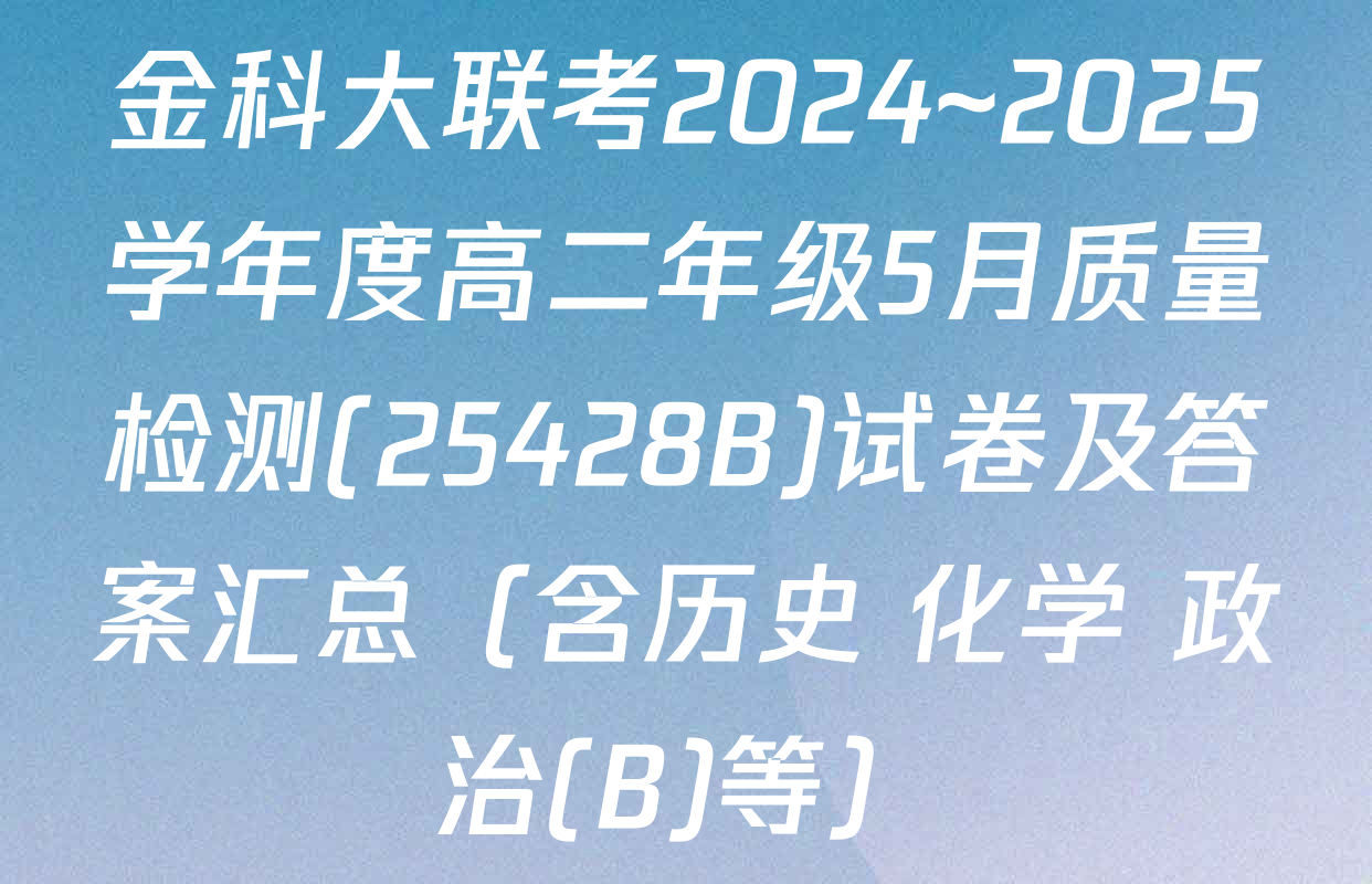 金科大联考2024~2025学年度高二年级5月质量检测(25428B)试卷及答案汇总（含历史 化学 政治(B)等）
