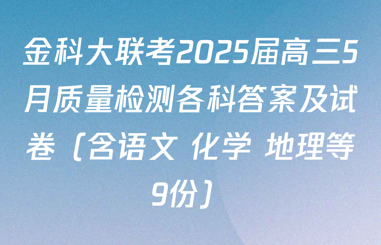 金科大联考2025届高三5月质量检测各科答案及试卷（含语文 化学 地理等9份）