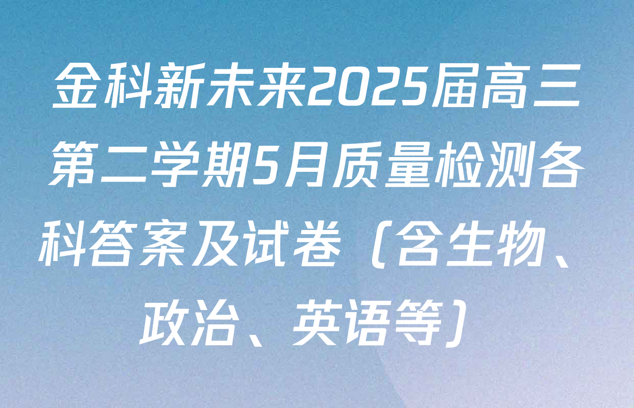 金科新未来2025届高三第二学期5月质量检测各科答案及试卷（含生物、政治、英语等）