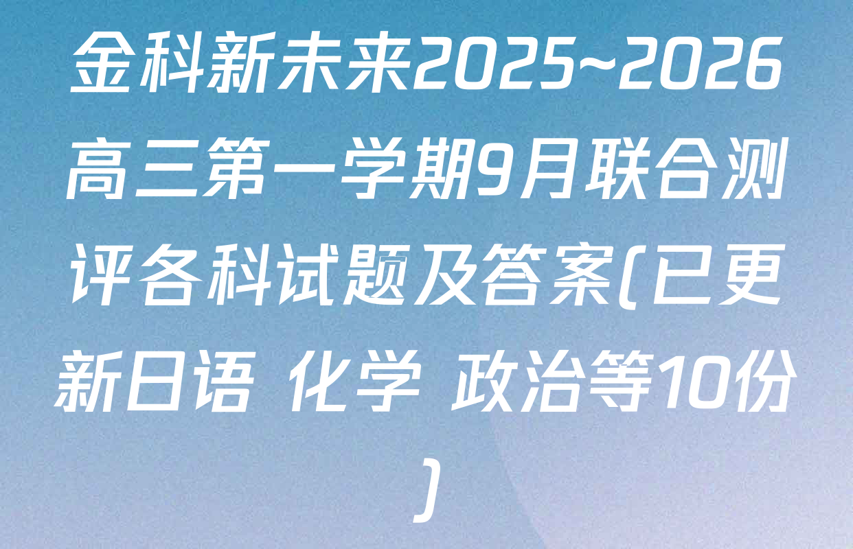 金科新未来2025~2026高三第一学期9月联合测评各科试题及答案(已更新日语 化学 政治等10份)