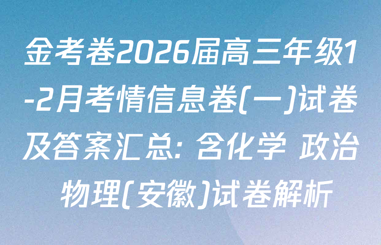 金考卷2026届高三年级1-2月考情信息卷(一)试卷及答案汇总: 含化学 政治 物理(安徽)试卷解析