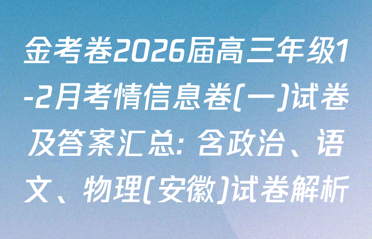 金考卷2026届高三年级1-2月考情信息卷(一)试卷及答案汇总: 含政治、语文、物理(安徽)试卷解析