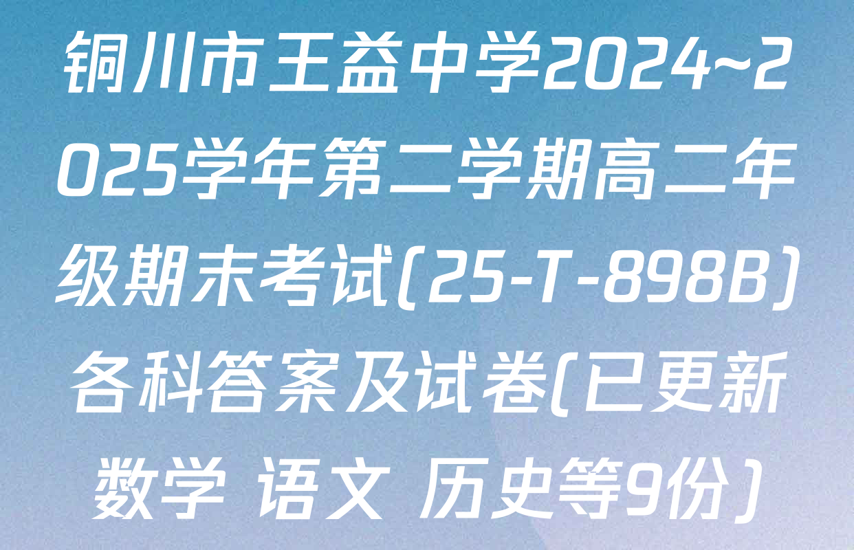 铜川市王益中学2024~2025学年第二学期高二年级期末考试(25-T-898B)各科答案及试卷(已更新数学 语文 历史等9份)