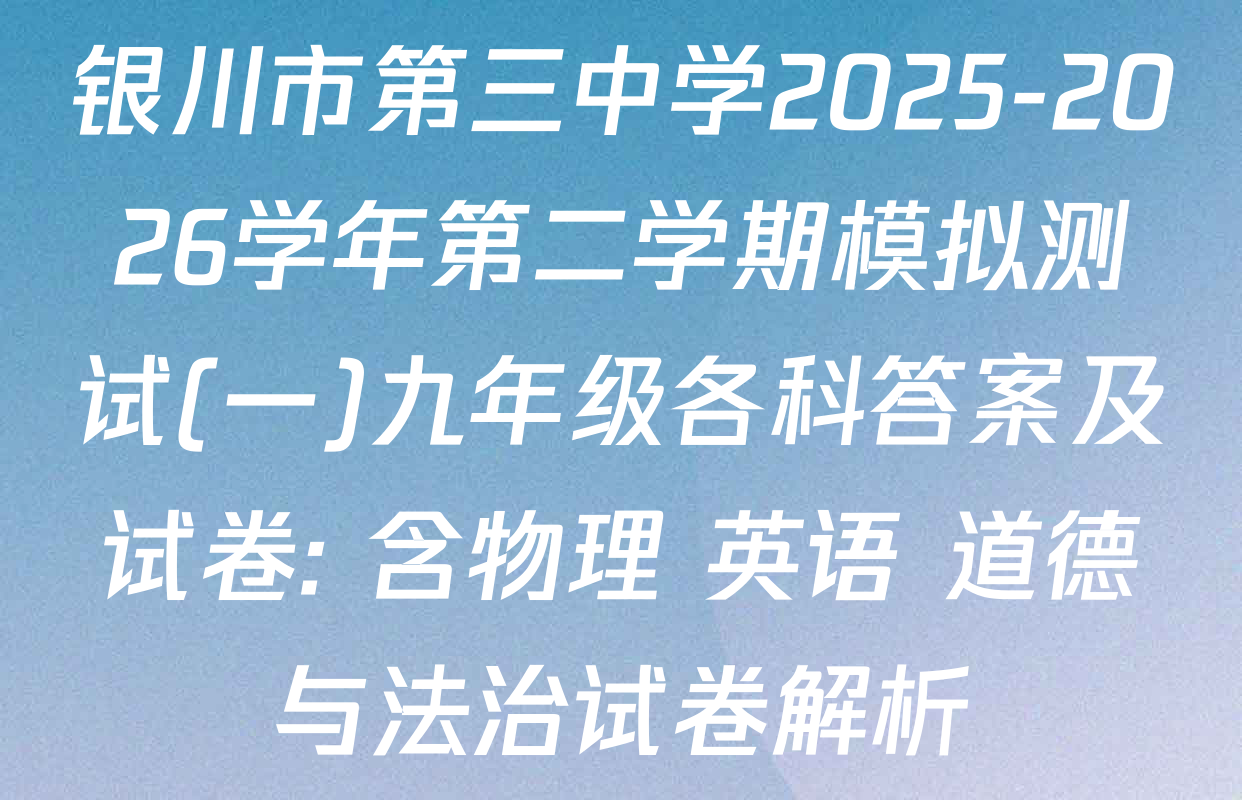 银川市第三中学2025-2026学年第二学期模拟测试(一)九年级各科答案及试卷: 含物理 英语 道德与法治试卷解析