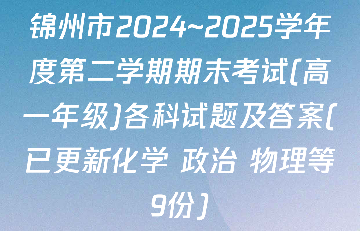 锦州市2024~2025学年度第二学期期末考试(高一年级)各科试题及答案(已更新化学 政治 物理等9份)