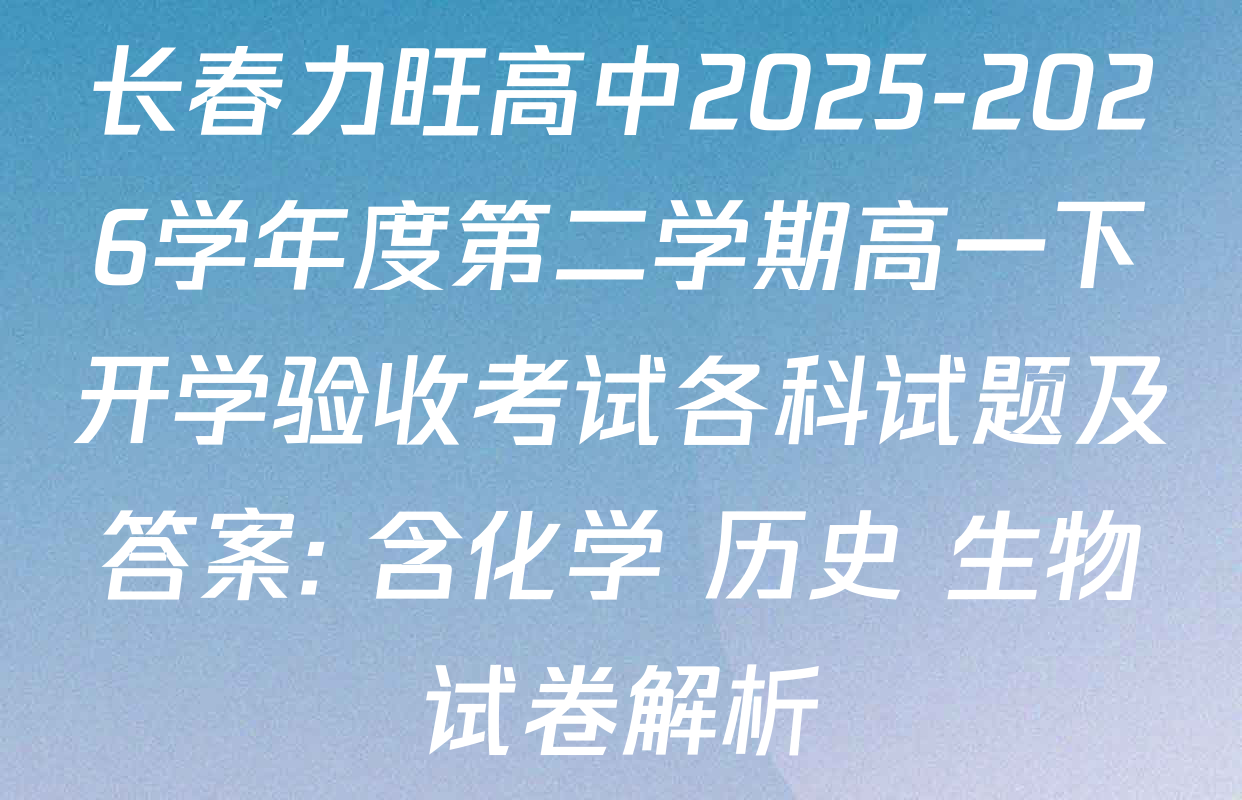 长春力旺高中2025-2026学年度第二学期高一下开学验收考试各科试题及答案: 含化学 历史 生物试卷解析