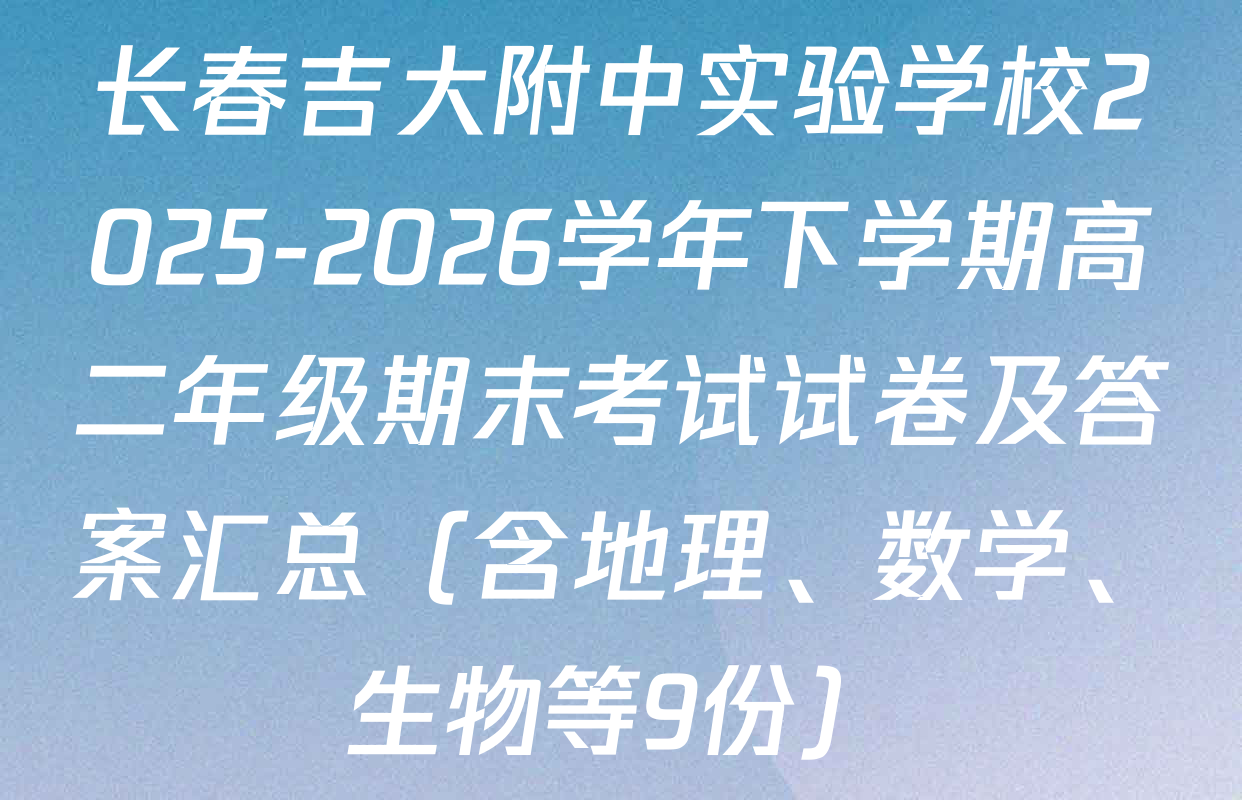 长春吉大附中实验学校2025-2026学年下学期高二年级期末考试试卷及答案汇总（含地理、数学、生物等9份）