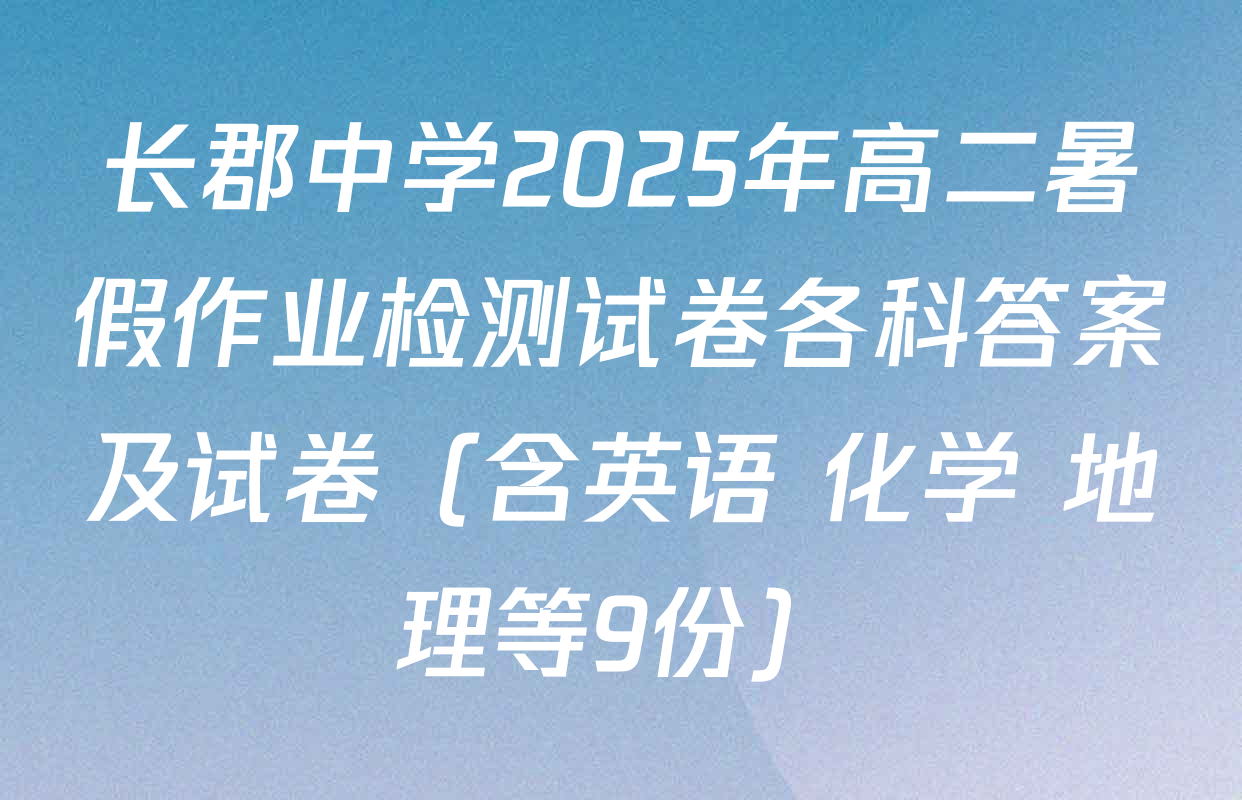 长郡中学2025年高二暑假作业检测试卷各科答案及试卷（含英语 化学 地理等9份）