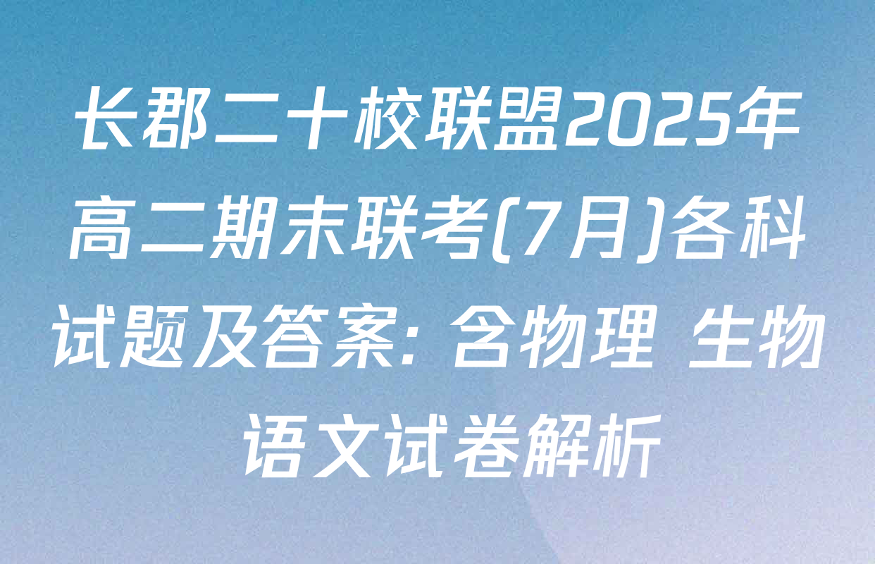 长郡二十校联盟2025年高二期末联考(7月)各科试题及答案: 含物理 生物 语文试卷解析