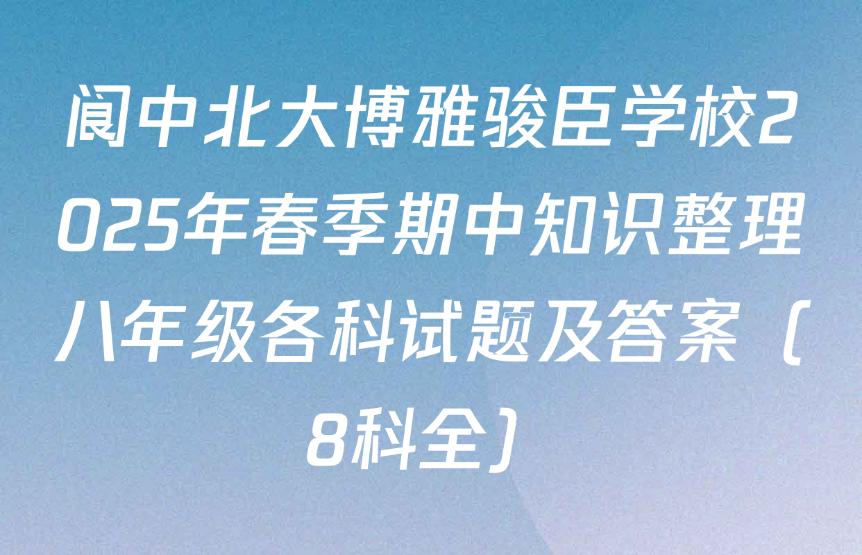 阆中北大博雅骏臣学校2025年春季期中知识整理八年级各科试题及答案（8科全）