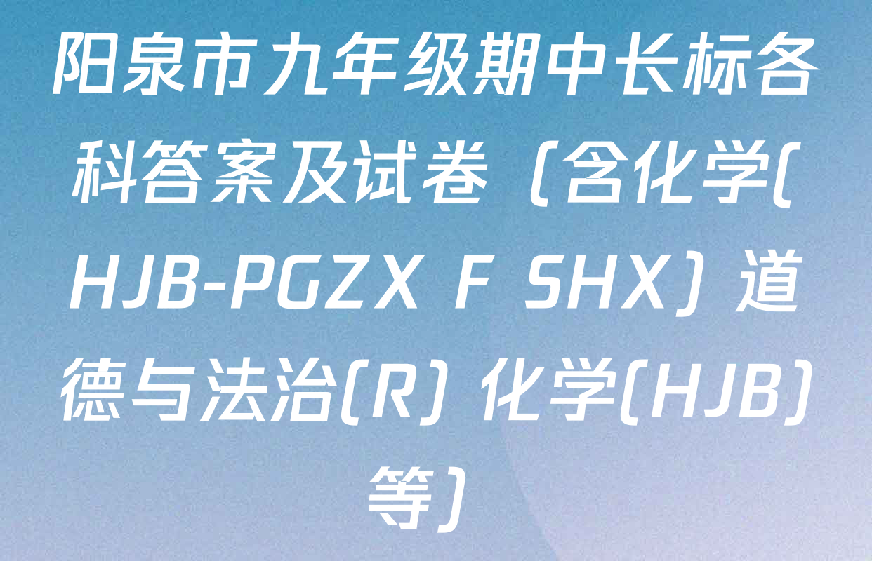 阳泉市九年级期中长标各科答案及试卷（含化学(HJB-PGZX F SHX) 道德与法治(R) 化学(HJB)等）