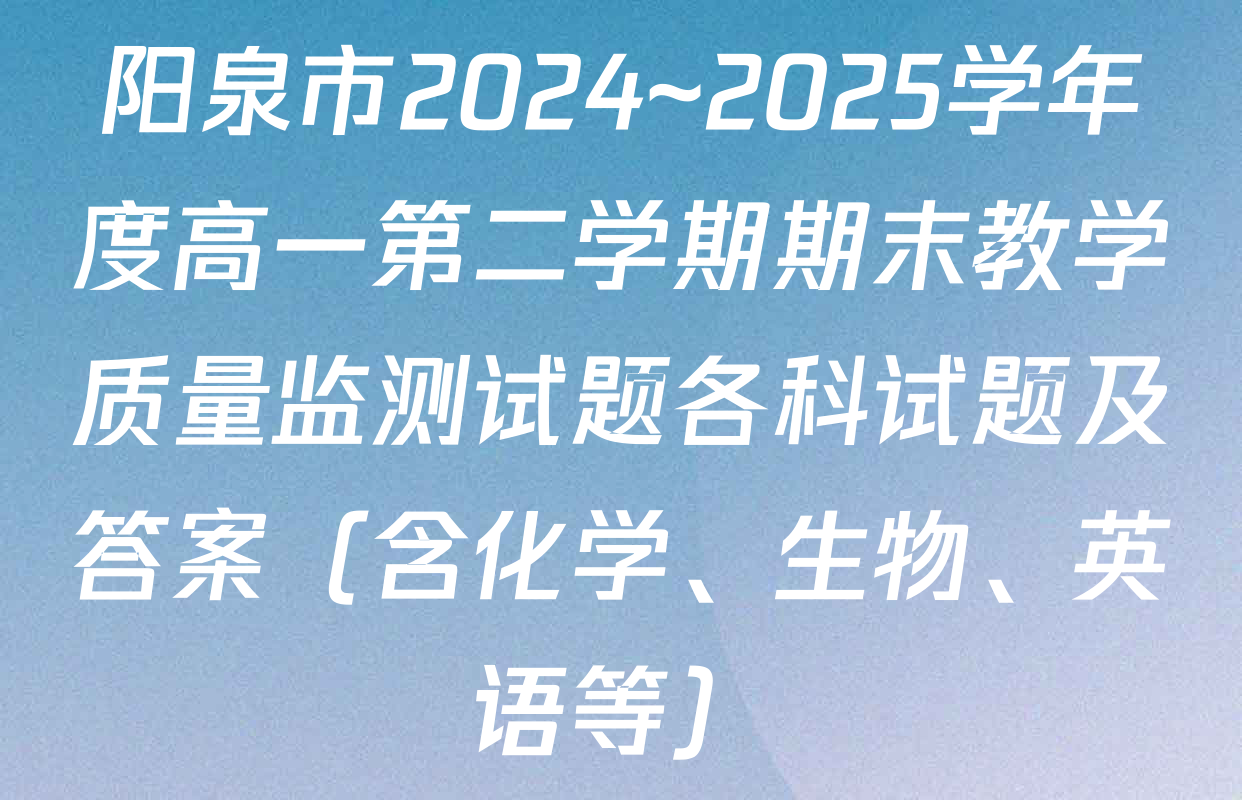 阳泉市2024~2025学年度高一第二学期期末教学质量监测试题各科试题及答案（含化学、生物、英语等）