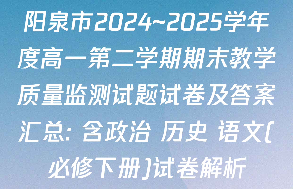阳泉市2024~2025学年度高一第二学期期末教学质量监测试题试卷及答案汇总: 含政治 历史 语文(必修下册)试卷解析