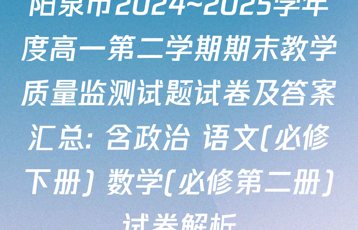 阳泉市2024~2025学年度高一第二学期期末教学质量监测试题试卷及答案汇总: 含政治 语文(必修下册) 数学(必修第二册)试卷解析