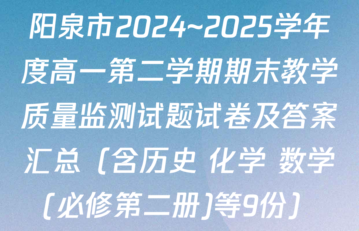 阳泉市2024~2025学年度高一第二学期期末教学质量监测试题试卷及答案汇总（含历史 化学 数学(必修第二册)等9份）