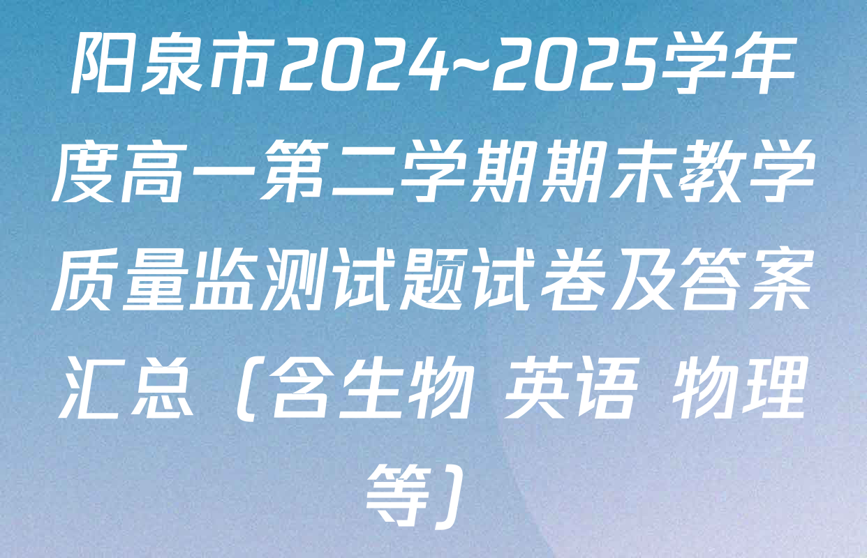 阳泉市2024~2025学年度高一第二学期期末教学质量监测试题试卷及答案汇总（含生物 英语 物理等）