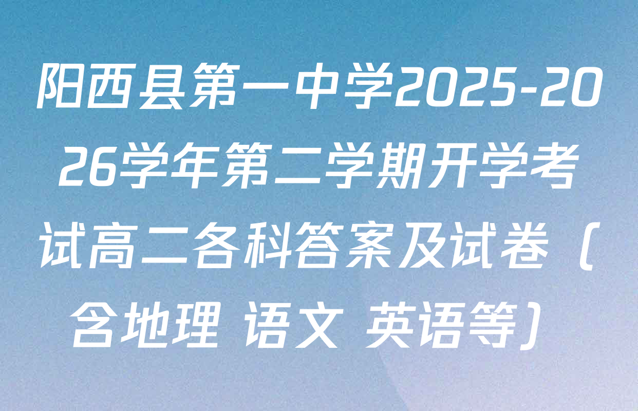 阳西县第一中学2025-2026学年第二学期开学考试高二各科答案及试卷（含地理 语文 英语等）