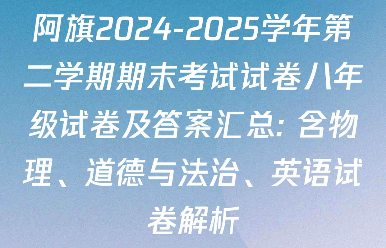 阿旗2024-2025学年第二学期期末考试试卷八年级试卷及答案汇总: 含物理、道德与法治、英语试卷解析