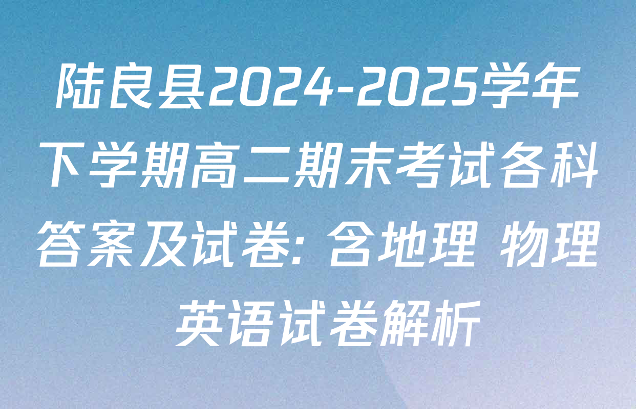 陆良县2024-2025学年下学期高二期末考试各科答案及试卷: 含地理 物理 英语试卷解析