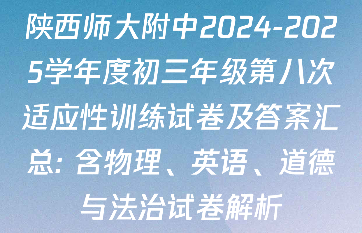 陕西师大附中2024-2025学年度初三年级第八次适应性训练试卷及答案汇总: 含物理、英语、道德与法治试卷解析