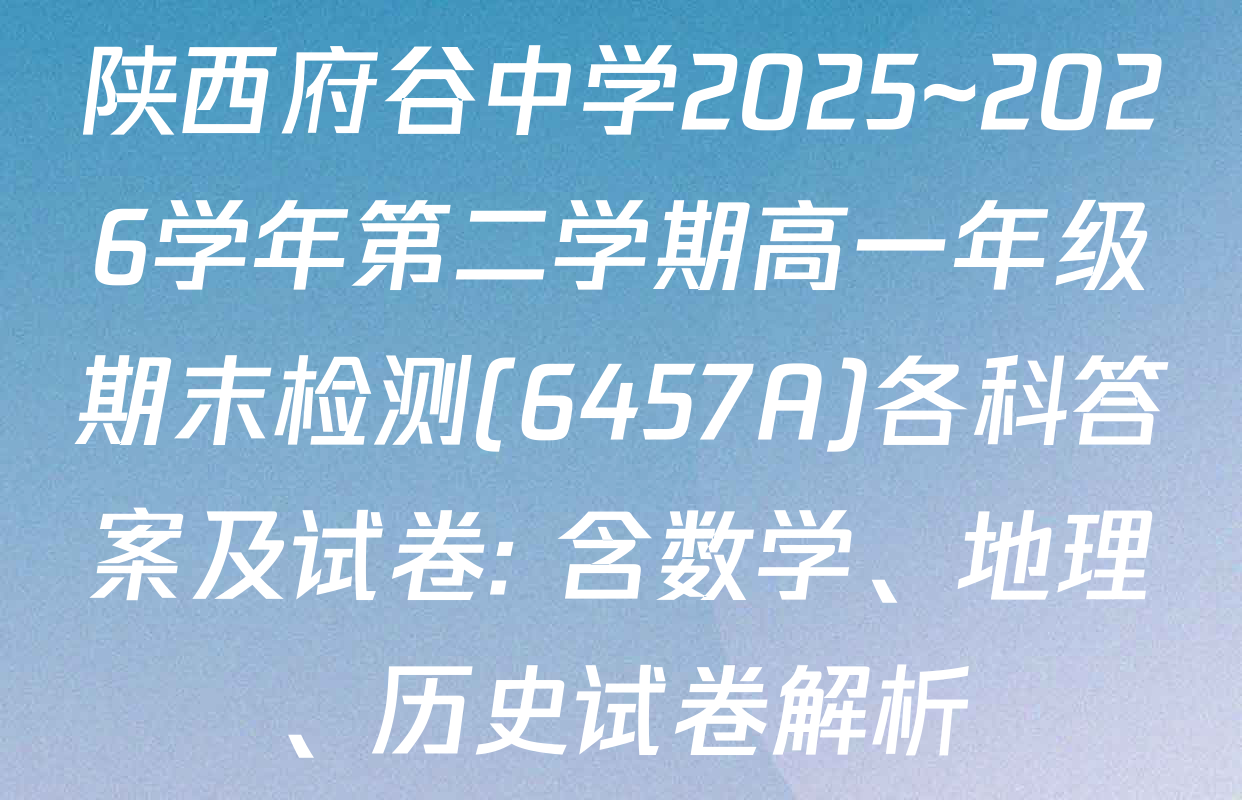 陕西府谷中学2025~2026学年第二学期高一年级期末检测(6457A)各科答案及试卷: 含数学、地理、历史试卷解析