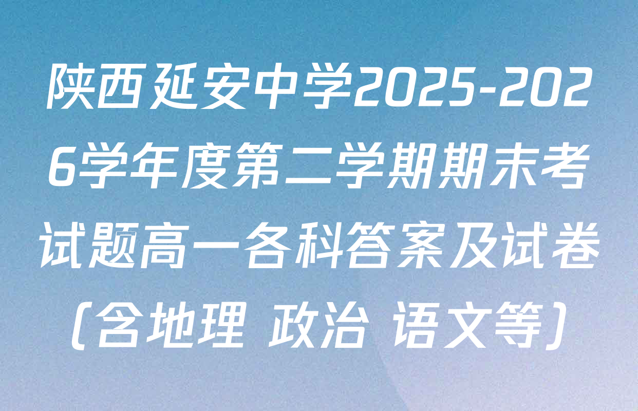 陕西延安中学2025-2026学年度第二学期期末考试题高一各科答案及试卷（含地理 政治 语文等）
