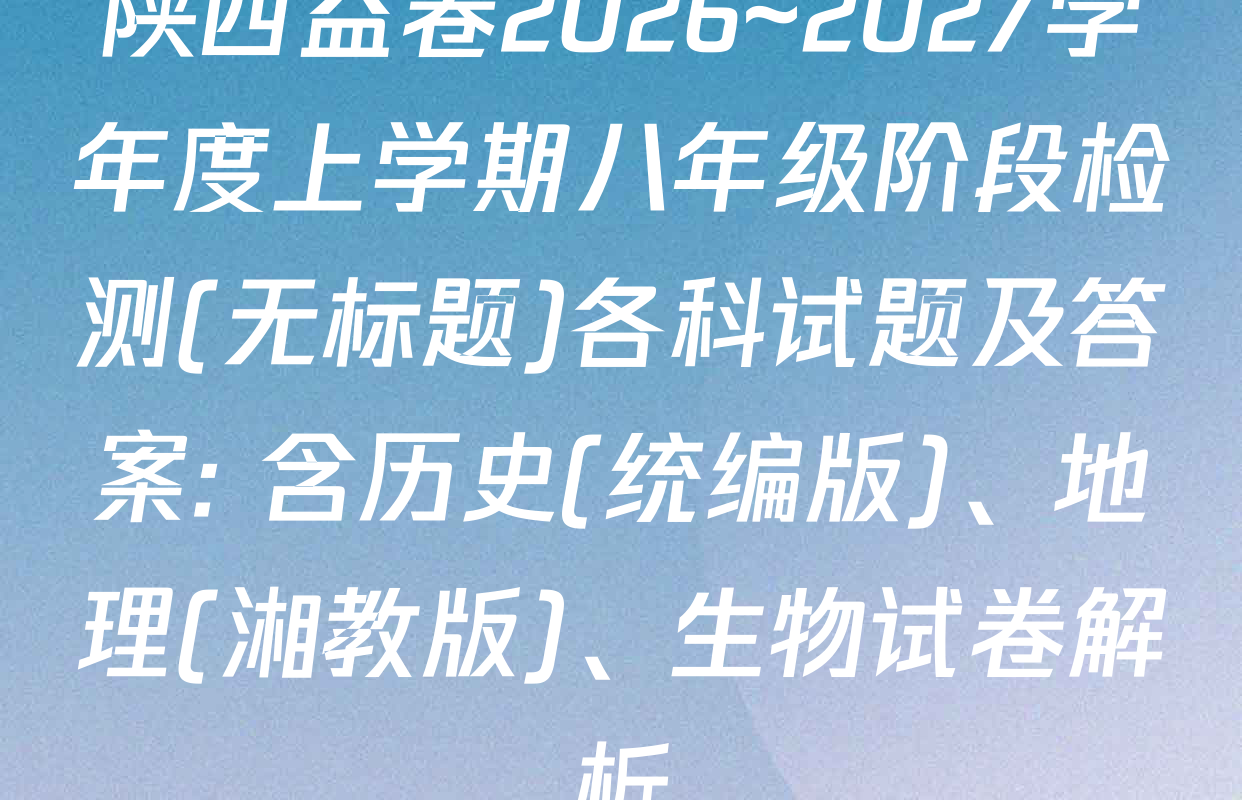 陕西益卷2026~2027学年度上学期八年级阶段检测(无标题)各科试题及答案: 含历史(统编版)、地理(湘教版)、生物试卷解析