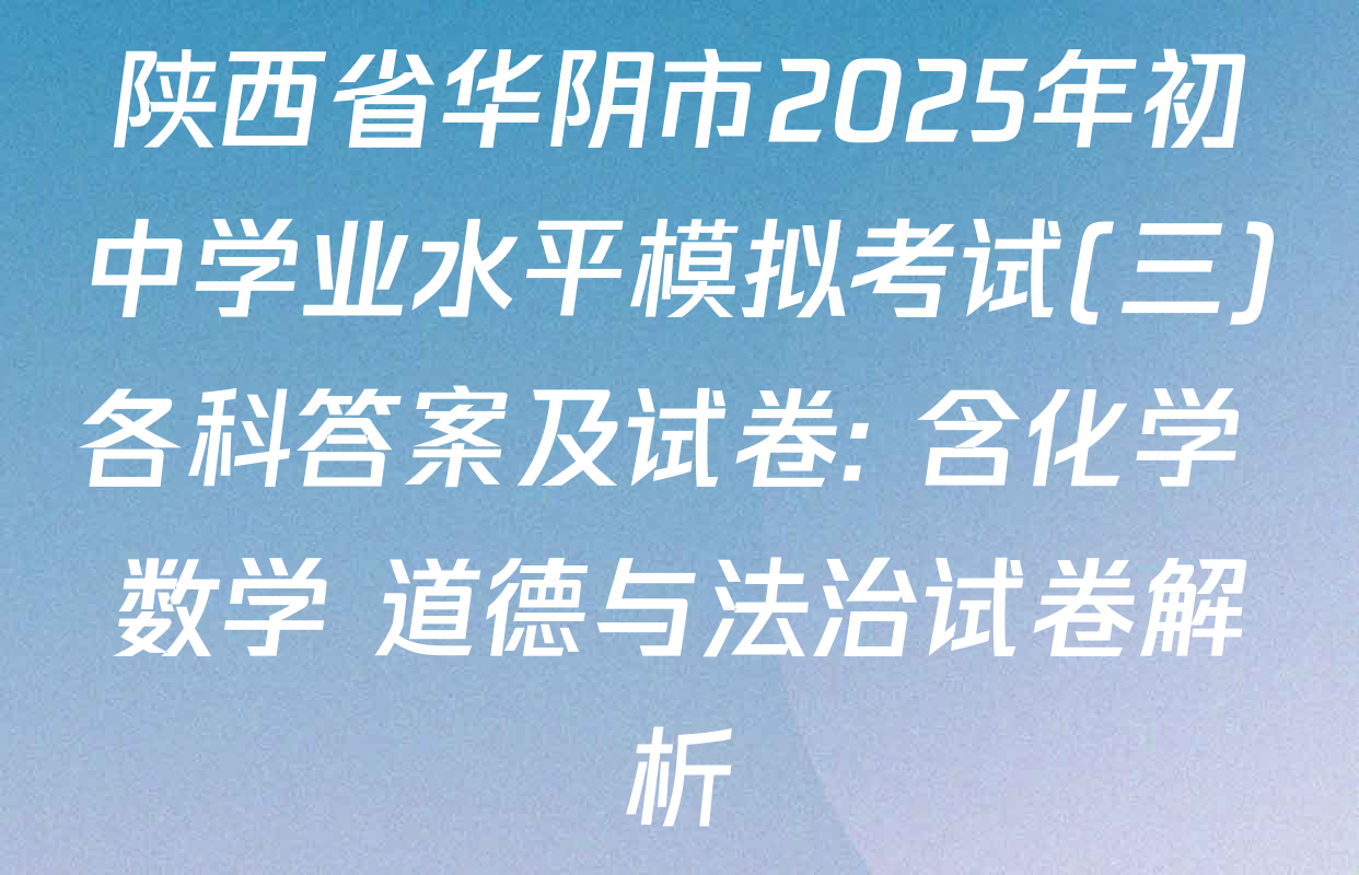 陕西省华阴市2025年初中学业水平模拟考试(三)各科答案及试卷: 含化学 数学 道德与法治试卷解析
