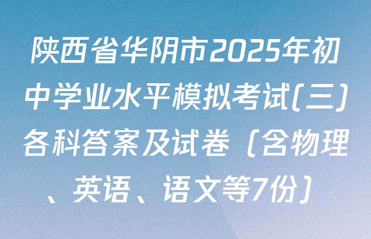 陕西省华阴市2025年初中学业水平模拟考试(三)各科答案及试卷（含物理、英语、语文等7份）