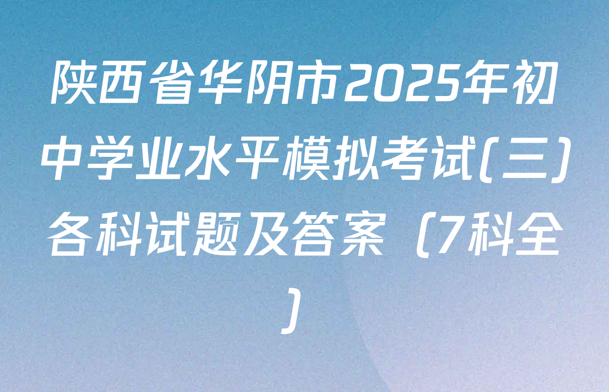 陕西省华阴市2025年初中学业水平模拟考试(三)各科试题及答案（7科全）
