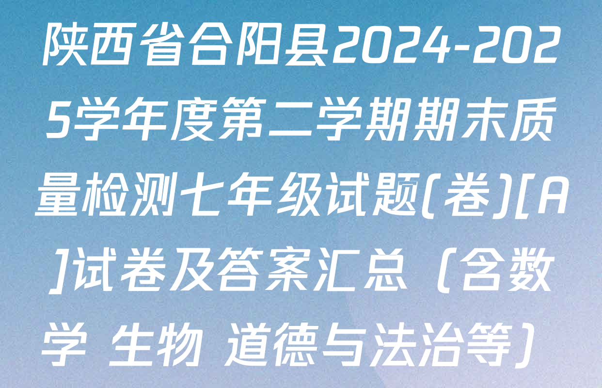 陕西省合阳县2024-2025学年度第二学期期末质量检测七年级试题(卷)[A]试卷及答案汇总（含数学 生物 道德与法治等）