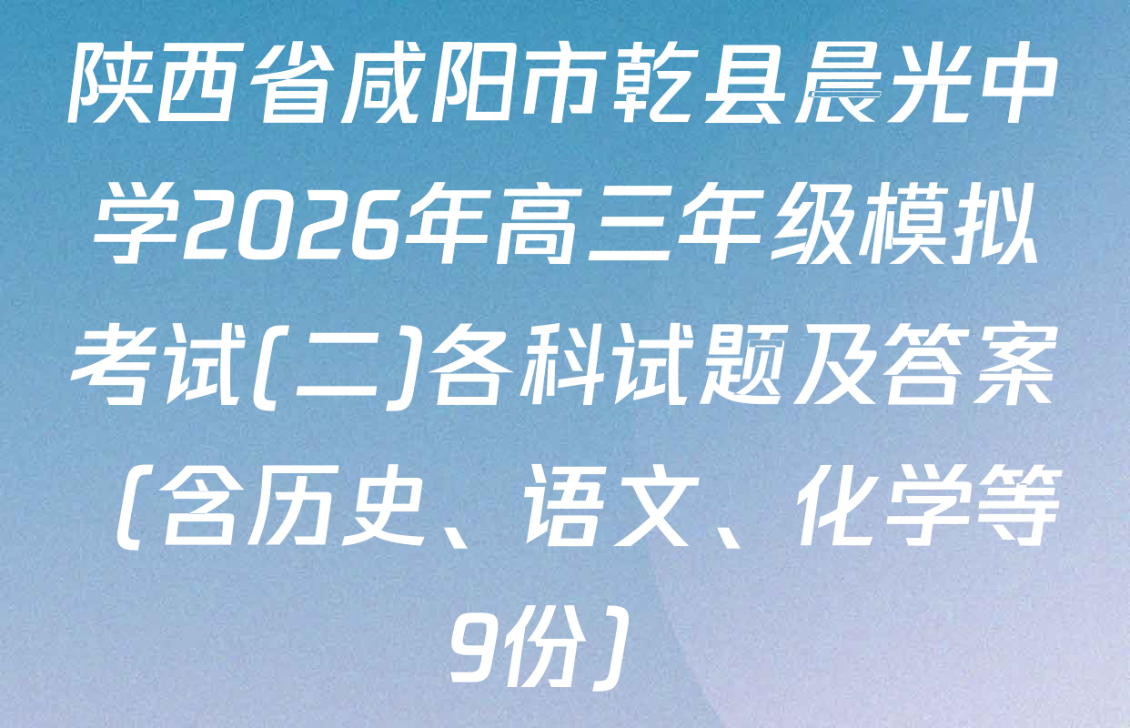 陕西省咸阳市乾县晨光中学2026年高三年级模拟考试(二)各科试题及答案（含历史、语文、化学等9份）