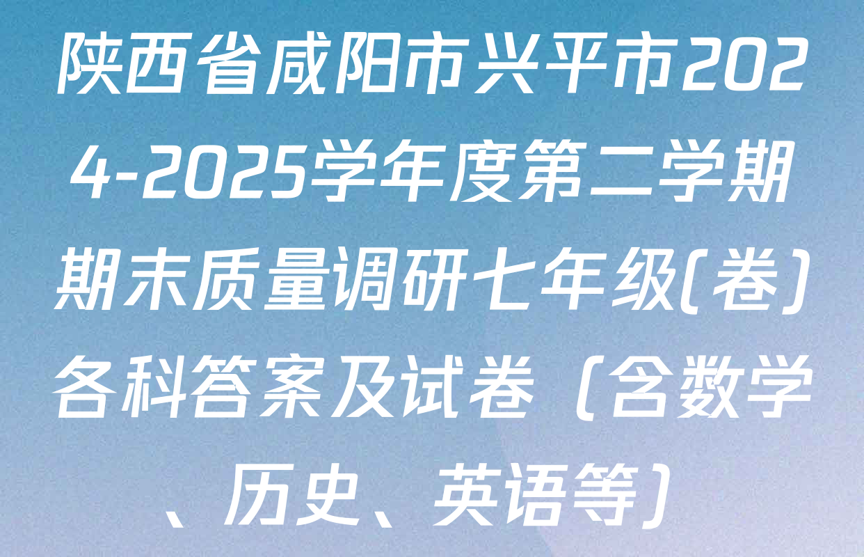 陕西省咸阳市兴平市2024-2025学年度第二学期期末质量调研七年级(卷)各科答案及试卷（含数学、历史、英语等）