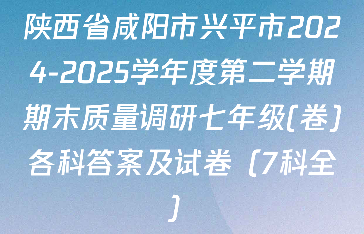 陕西省咸阳市兴平市2024-2025学年度第二学期期末质量调研七年级(卷)各科答案及试卷（7科全）