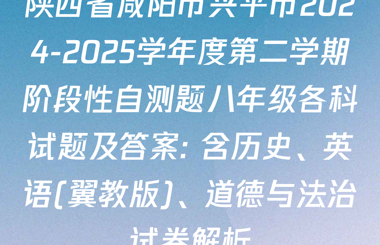 陕西省咸阳市兴平市2024-2025学年度第二学期阶段性自测题八年级各科试题及答案: 含历史、英语(翼教版)、道德与法治试卷解析