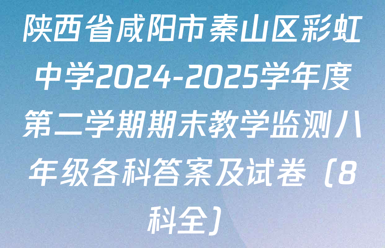 陕西省咸阳市秦山区彩虹中学2024-2025学年度第二学期期末教学监测八年级各科答案及试卷（8科全）