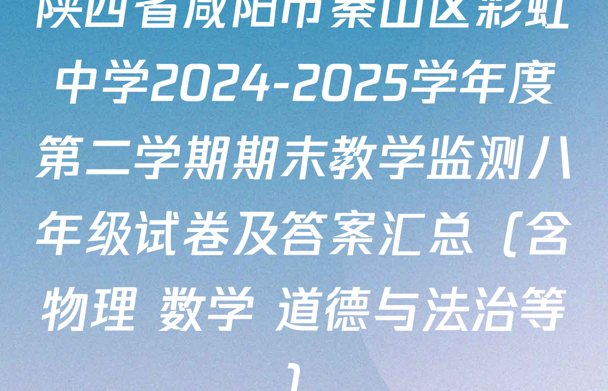 陕西省咸阳市秦山区彩虹中学2024-2025学年度第二学期期末教学监测八年级试卷及答案汇总（含物理 数学 道德与法治等）