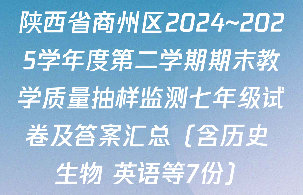 陕西省商州区2024~2025学年度第二学期期末教学质量抽样监测七年级试卷及答案汇总（含历史 生物 英语等7份）