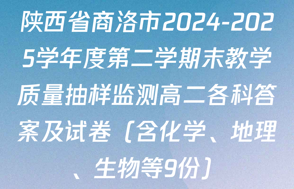 陕西省商洛市2024-2025学年度第二学期末教学质量抽样监测高二各科答案及试卷（含化学、地理、生物等9份）