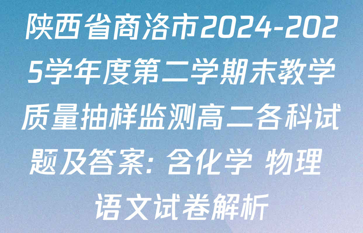 陕西省商洛市2024-2025学年度第二学期末教学质量抽样监测高二各科试题及答案: 含化学 物理 语文试卷解析